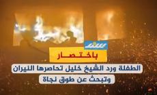 الطفلة ورد الشيخ خليل تحاصرها النيران وتبحث عن طوق نجاة